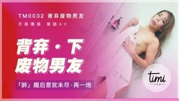 Domestic Madou AV Royal Chinese Tianmei Media TM0032 Abandoning the waste boyfriend-after waking up from drunkenness, he still wanted to do another shot Mo Anan