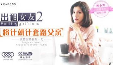 Domestic AV Starry Sky Unlimited Media XK8005 Girlfriend for Rent 2 Using the same trick to trick father Han Xiaoye