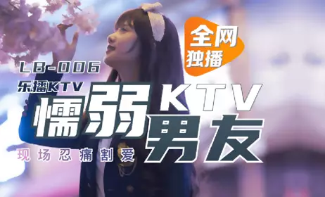 LB006 Dong Xiaowan Lebo KTV Cowardly boyfriend abandons love to survive Lebo Media