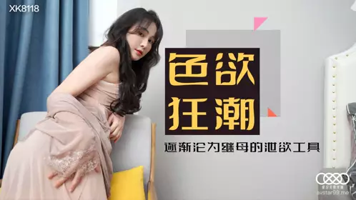 Star Media.XK8118.Xiao Yun.Sexual Craze and Erotic Stepmother