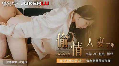 91 Studio.91CM-239. Zhang Xiuling. Cheating Wife. Next Episode. Affair Uncovered Accidental 3P. Sexy Black Silk Double Insertion