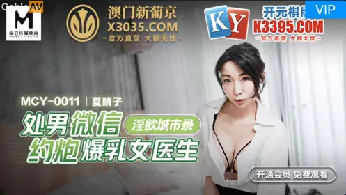 Madou Media Films. MCY-0001. Xia Qingzi. Lustful City Record. A virgin hooks up with a busty female doctor on WeChat
