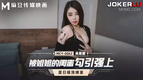MCY-0062 Wu Qianqian's summer slutty feast was seduced by her sister's best friend and raped by Madou Media Films