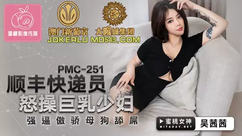 PMC-251 Wu Qianqian SF Express Courier Fucks Big Tits Young Wife Forces Tsundere Bitch To Lick Dick Peach Video Media