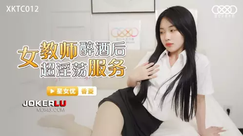 XKTC012 Xiangling female teacher drunk and super lewd service Starry Sky Unlimited Media
