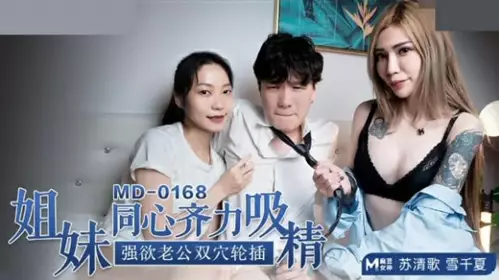 MD0168 Sisters work together to suck sperm/Strong husband double hole insertion-Xue Qianxia Su Qingge