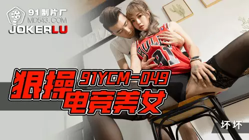 91 Studio・91YCM-049・Bad Boy・Fuck the E-sports Beauty