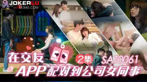 SA International Media・SAT0061・Xiaoyao・matched with a female colleague from the company on a dating app EP2