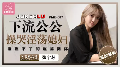 Peach Image Media. PME-017. Zhang Yuxin. The obscene father-in-law fucked the slutty daughter-in-law and made her cry. The irresistible slutty body