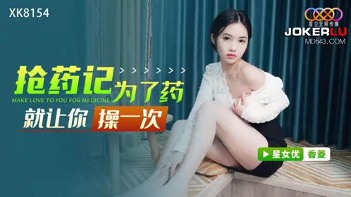 Starry Sky Unlimited Media.XK8154.Xiangling.Drug snatching.I'll let you fuck me for the sake of the drug