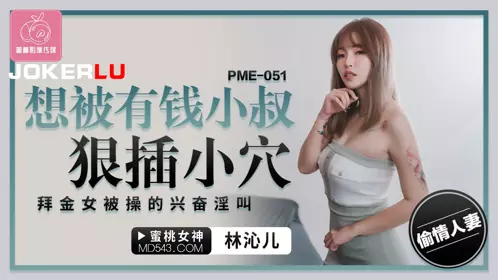 Peach Image Media. PME-051. Lin Qiner. Wants to be fucked hard by her rich uncle. The gold-digger screams with excitement when being fucked