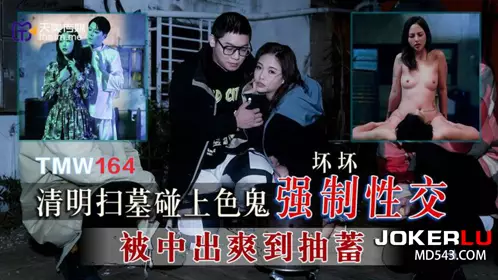 Tianmei Media.TMW164.Bad. I met a pervert during the Qingming Festival and forced him to have sex