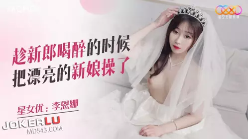 Starry Sky Infinity Media.XKQP026. Li Enna. Fucked the beautiful bride while the groom was drunk
