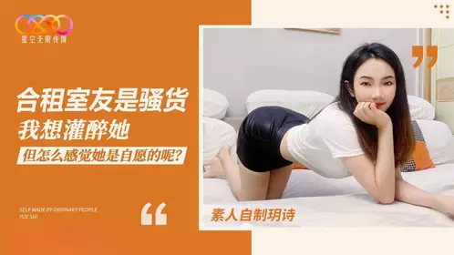 Starry Sky Unlimited Media・Amateur homemade Yue Shi・My roommate is a slut and I want to get her drunk