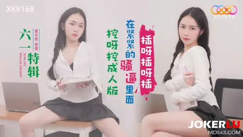 Starry Sky Unlimited Media.XK8168.Xiangling.Children's Day Special.Dig and dig adult version.Insert and insert in the tight pussy