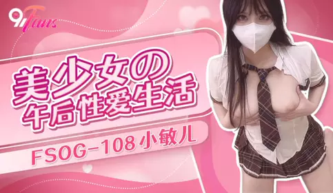 QQ Media x91Fans・FSOG-108・Beautiful girl's afternoon sex life・Xiao Min'er