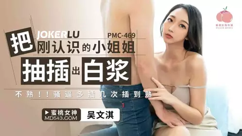 Peach Image Media.PMC-469.Wu Wenqi.The girl I just met was fucked and white juice came out. Not mature!! Fuck her pussy several times until she is mature