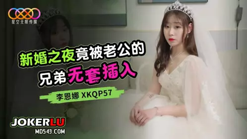 Starry Sky Unlimited Media. XKQP57. Li Enna. Her husband's brother penetrated her without a condom on her wedding night