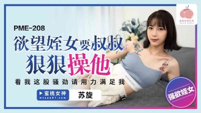 Peach Video Media・PME-208・The lustful niece wants her uncle to fuck her hard・Look at my horny energy・Please satisfy me hard・Su Xuan