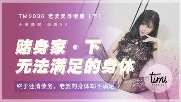 Domestic Madou AV Royal Chinese Tianmei Media TM0036 Wife sells her body to ease debt - finally paid off the debt, but the wife's body is not satisfied Yi Jingyao