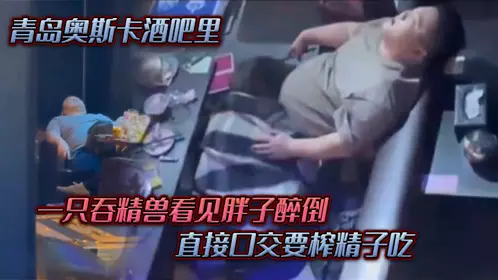 In the Oscar Bar in Qingdao, a sperm swallower saw a fat man drunk and gave him a blowjob to squeeze out his sperm