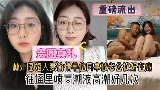 [Your circle is really messy] Linzhou married wife cheated with her colleague at work and was caught in bed by her husband, sprayed climax fluid into her cunt and climaxed several times