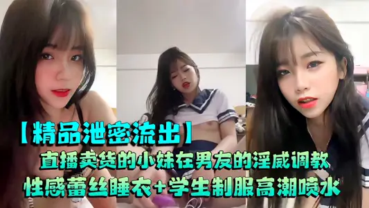 Couples leaked live broadcast of selling goods, what will happen to the little sister under the lewd training of her boyfriend, sexy lace pajamas + student uniform climax squirting