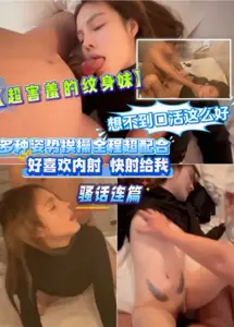 [Super Shy Tattoo Sister] Unexpectedly, oral work is so good. A variety of postures are extremely coordinated throughout the whole process. 'I like internal shooting, shoot me quickly.' coquettish talk is full of moe