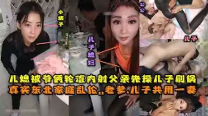 [Real Incest] The whole family in Northeast China was incestuous. The father and son 3P daughter-in-law had clear dialogue and took turns shooting internally. The sister-in-law was still watching.